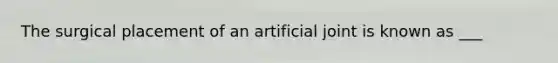 The surgical placement of an artificial joint is known as ___