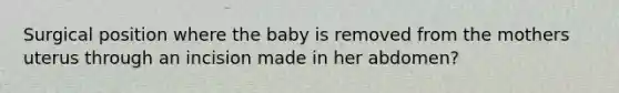 Surgical position where the baby is removed from the mothers uterus through an incision made in her abdomen?