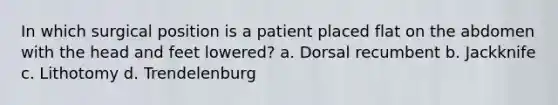 In which surgical position is a patient placed flat on the abdomen with the head and feet lowered? a. Dorsal recumbent b. Jackknife c. Lithotomy d. Trendelenburg