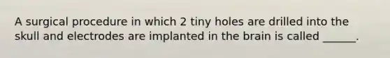 A surgical procedure in which 2 tiny holes are drilled into the skull and electrodes are implanted in the brain is called ______.