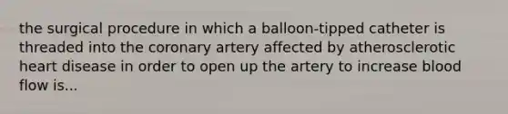 the surgical procedure in which a balloon-tipped catheter is threaded into the coronary artery affected by atherosclerotic heart disease in order to open up the artery to increase blood flow is...