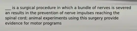 ___ is a surgical procedure in which a bundle of nerves is severed an results in the prevention of nerve impulses reaching the spinal cord; animal experiments using this surgery provide evidence for motor programs