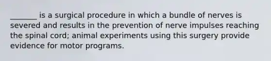 _______ is a surgical procedure in which a bundle of nerves is severed and results in the prevention of nerve impulses reaching the spinal cord; animal experiments using this surgery provide evidence for motor programs.