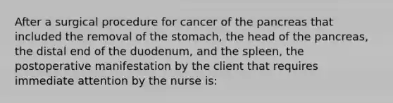 After a surgical procedure for cancer of the pancreas that included the removal of the stomach, the head of the pancreas, the distal end of the duodenum, and the spleen, the postoperative manifestation by the client that requires immediate attention by the nurse is: