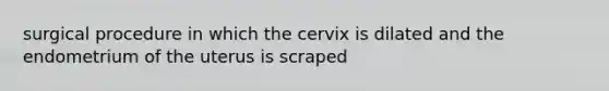 surgical procedure in which the cervix is dilated and the endometrium of the uterus is scraped