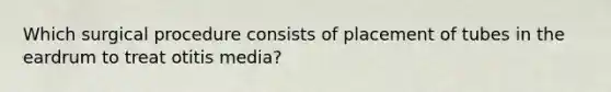 Which surgical procedure consists of placement of tubes in the eardrum to treat otitis media?