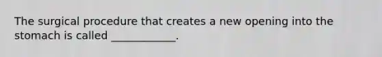 The surgical procedure that creates a new opening into the stomach is called ____________.