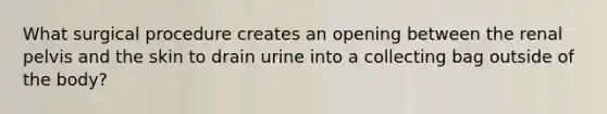 What surgical procedure creates an opening between the renal pelvis and the skin to drain urine into a collecting bag outside of the body?