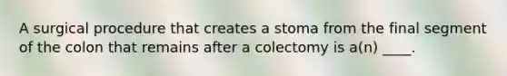 A surgical procedure that creates a stoma from the final segment of the colon that remains after a colectomy is a(n) ____.