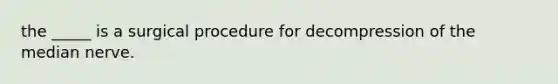 the _____ is a surgical procedure for decompression of the median nerve.