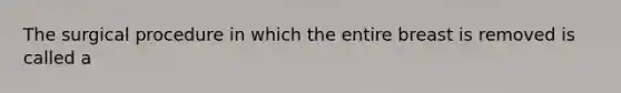 The surgical procedure in which the entire breast is removed is called a