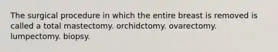 The surgical procedure in which the entire breast is removed is called a total mastectomy. orchidctomy. ovarectomy. lumpectomy. biopsy.