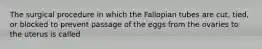 The surgical procedure in which the Fallopian tubes are cut, tied, or blocked to prevent passage of the eggs from the ovaries to the uterus is called