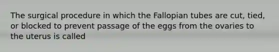 The surgical procedure in which the Fallopian tubes are cut, tied, or blocked to prevent passage of the eggs from the ovaries to the uterus is called