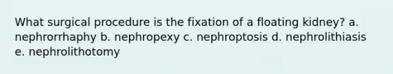 What surgical procedure is the fixation of a floating kidney? a. nephrorrhaphy b. nephropexy c. nephroptosis d. nephrolithiasis e. nephrolithotomy