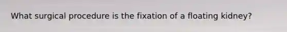 What surgical procedure is the fixation of a floating kidney?