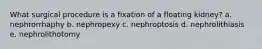 What surgical procedure is a fixation of a floating kidney? a. nephrorrhaphy b. nephropexy c. nephroptosis d. nephrolithiasis e. nephrolithotomy