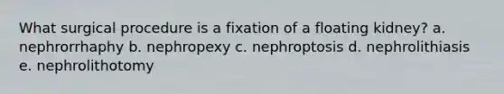 What surgical procedure is a fixation of a floating kidney? a. nephrorrhaphy b. nephropexy c. nephroptosis d. nephrolithiasis e. nephrolithotomy