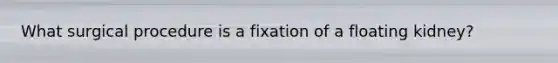 What surgical procedure is a fixation of a floating kidney?