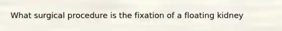 What surgical procedure is the fixation of a floating kidney