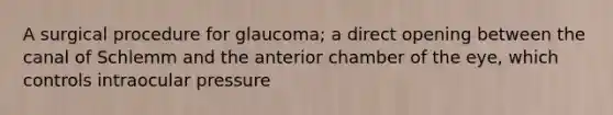 A surgical procedure for glaucoma; a direct opening between the canal of Schlemm and the anterior chamber of the eye, which controls intraocular pressure