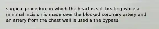 surgical procedure in which the heart is still beating while a minimal incision is made over the blocked coronary artery and an artery from the chest wall is used a the bypass