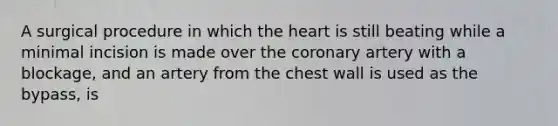 A surgical procedure in which the heart is still beating while a minimal incision is made over the coronary artery with a blockage, and an artery from the chest wall is used as the bypass, is