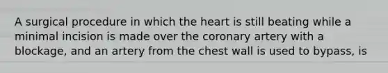 A surgical procedure in which the heart is still beating while a minimal incision is made over the coronary artery with a blockage, and an artery from the chest wall is used to bypass, is