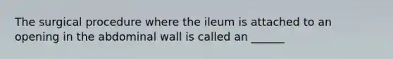 The surgical procedure where the ileum is attached to an opening in the abdominal wall is called an ______