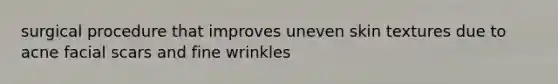 surgical procedure that improves uneven skin textures due to acne facial scars and fine wrinkles