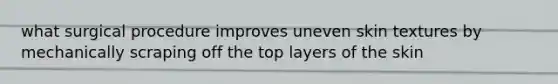 what surgical procedure improves uneven skin textures by mechanically scraping off the top layers of the skin