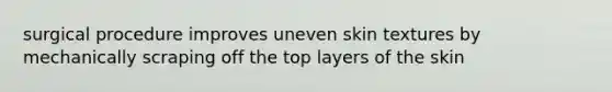 surgical procedure improves uneven skin textures by mechanically scraping off the top layers of the skin