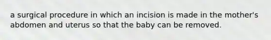 a surgical procedure in which an incision is made in the mother's abdomen and uterus so that the baby can be removed.