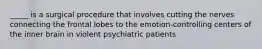 _____ is a surgical procedure that involves cutting the nerves connecting the frontal lobes to the emotion-controlling centers of the inner brain in violent psychiatric patients