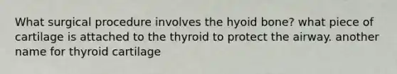 What surgical procedure involves the hyoid bone? what piece of cartilage is attached to the thyroid to protect the airway. another name for thyroid cartilage