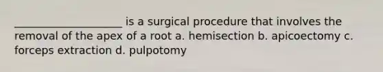 ____________________ is a surgical procedure that involves the removal of the apex of a root a. hemisection b. apicoectomy c. forceps extraction d. pulpotomy