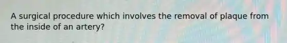 A surgical procedure which involves the removal of plaque from the inside of an artery?
