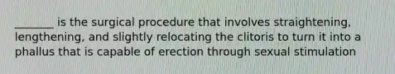 _______ is the surgical procedure that involves straightening, lengthening, and slightly relocating the clitoris to turn it into a phallus that is capable of erection through sexual stimulation