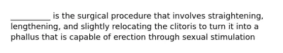 __________ is the surgical procedure that involves straightening, lengthening, and slightly relocating the clitoris to turn it into a phallus that is capable of erection through sexual stimulation