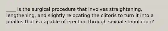 ____ is the surgical procedure that involves straightening, lengthening, and slightly relocating the clitoris to turn it into a phallus that is capable of erection through sexual stimulation?