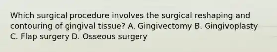 Which surgical procedure involves the surgical reshaping and contouring of gingival tissue? A. Gingivectomy B. Gingivoplasty C. Flap surgery D. Osseous surgery