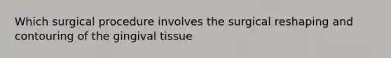 Which surgical procedure involves the surgical reshaping and contouring of the gingival tissue