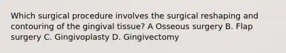 Which surgical procedure involves the surgical reshaping and contouring of the gingival tissue? A Osseous surgery B. Flap surgery C. Gingivoplasty D. Gingivectomy