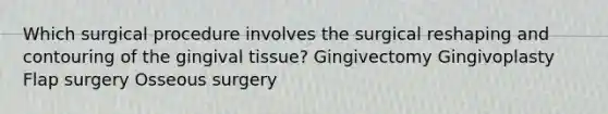 Which surgical procedure involves the surgical reshaping and contouring of the gingival tissue? Gingivectomy Gingivoplasty Flap surgery Osseous surgery