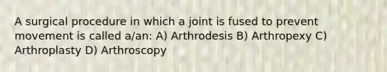 A surgical procedure in which a joint is fused to prevent movement is called a/an: A) Arthrodesis B) Arthropexy C) Arthroplasty D) Arthroscopy