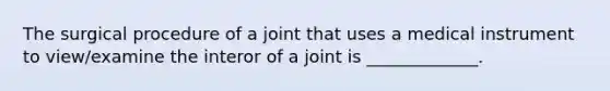 The surgical procedure of a joint that uses a medical instrument to view/examine the interor of a joint is _____________.