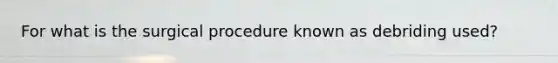 For what is the surgical procedure known as debriding used?