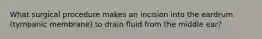 What surgical procedure makes an incision into the eardrum (tympanic membrane) to drain fluid from the middle ear?