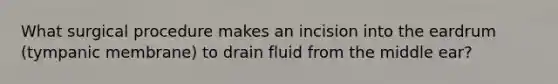 What surgical procedure makes an incision into the eardrum (tympanic membrane) to drain fluid from the middle ear?