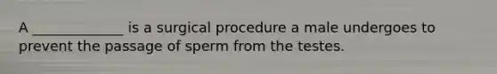 A _____________ is a surgical procedure a male undergoes to prevent the passage of sperm from the testes.